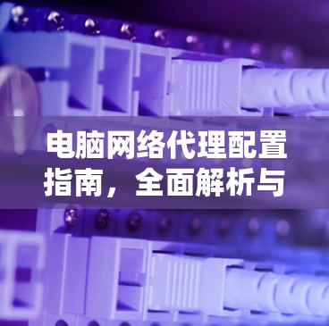 电脑网络代理配置指南,全面解析与实用技巧 电脑网络代理配置指南,全面解析与实用技巧