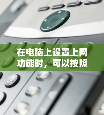 在电脑上设置上网功能时,可以按照以下步骤操作 在电脑上设置上网功能时,可以按照以下步骤操作