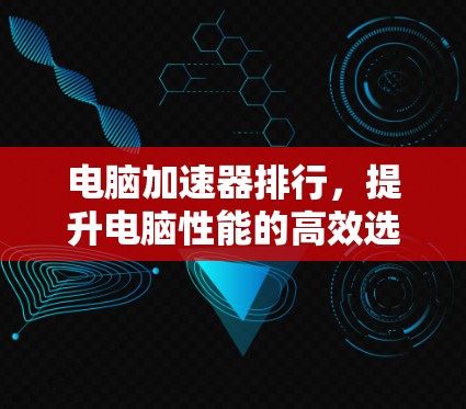 电脑加速器排行，提升电脑性能的高效选择指南