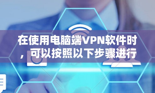 在使用电脑端VPN软件时,可以按照以下步骤进行操作 在使用电脑端VPN软件时,可以按照以下步骤进行操作