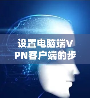 设置电脑端VPN客户端的步骤如下 设置电脑端VPN客户端的步骤如下