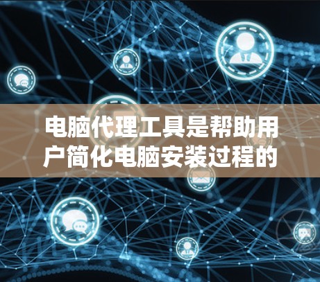 电脑代理工具是帮助用户简化电脑安装过程的软件,通过代理服务,用户无需手动输入安装命令,而是将任务交给中间服务。以下是系统性的学习指南 电脑代理工具是帮助用户简化电脑安装过程的软件,通过代理服务,用户无需手动输入安装命令,而是将任务交给中间服务。以下是系统性的学习指南