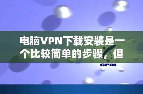 电脑VPN下载安装是一个比较简单的步骤,但为了确保安全和隐私,我得提醒用户在下载软件前进行必要的检查,比如安装root权限和确认网络连接。以下是一些常用的电脑VPN软件推荐 电脑VPN下载安装是一个比较简单的步骤,但为了确保安全和隐私,我得提醒用户在下载软件前进行必要的检查,比如安装root权限和确认网络连接。以下是一些常用的电脑VPN软件推荐