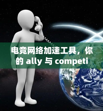 电竞网络加速工具,你的 ally 与 competitor 电竞网络加速工具,你的 ally 与 competitor