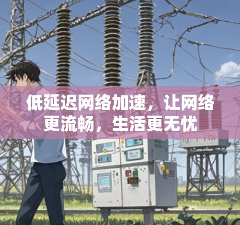 低延迟网络加速，让网络更流畅，生活更无忧