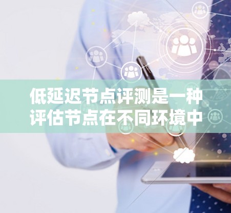 低延迟节点评测是一种评估节点在不同环境中的性能优化技术，旨在减少节点在评测过程中的延迟。以下是对其的详细解释
