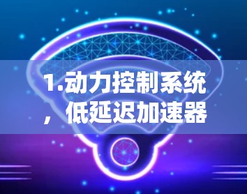 1.动力控制系统，低延迟加速器与现代动力控制系统协同工作，通过模型预测控制（MPC）等技术优化动力传递过程