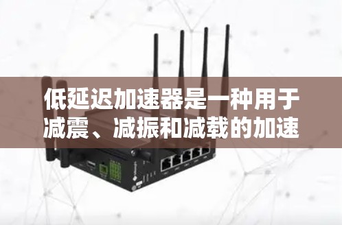低延迟加速器是一种用于减震、减振和减载的加速装置，通常在车辆加速时起到减震、减重或减延迟的作用。以下是一些推荐的低延迟加速器及其适用场景