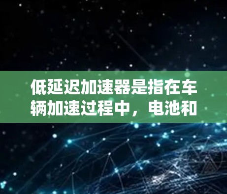 低延迟加速器是指在车辆加速过程中,电池和充电系统能够快速完成充电和连接,从而减少运行延迟,通常表现为车辆运行时间短、充电速度快、电池管理效率高等。以下是对低延迟加速器的评测和推荐 低延迟加速器是指在车辆加速过程中,电池和充电系统能够快速完成充电和连接,从而减少运行延迟,通常表现为车辆运行时间短、充电速度快、电池管理效率高等。以下是对低延迟加速器的评测和推荐
