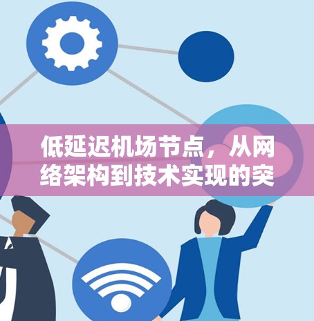 低延迟机场节点,从网络架构到技术实现的突破 低延迟机场节点,从网络架构到技术实现的突破