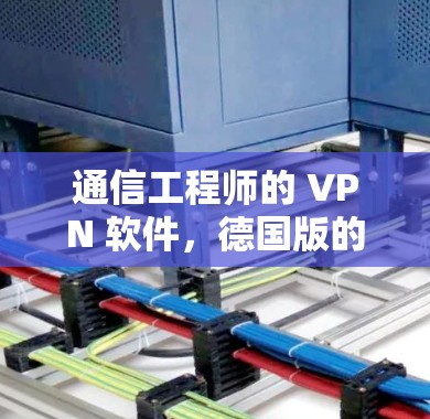 通信工程师的 VPN 软件,德国版的解决方案 通信工程师的 VPN 软件,德国版的解决方案