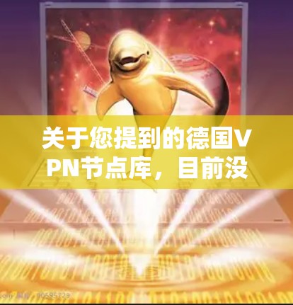 关于您提到的德国VPN节点库,目前没有公开的详细资料表明存在此类数据库。不过,德国某些地区的VPN服务提供商可能在特定的网络资源或平台中提供了类似的访问,但这并不是一个正式的节点库或数据库 关于您提到的德国VPN节点库,目前没有公开的详细资料表明存在此类数据库。不过,德国某些地区的VPN服务提供商可能在特定的网络资源或平台中提供了类似的访问,但这并不是一个正式的节点库或数据库