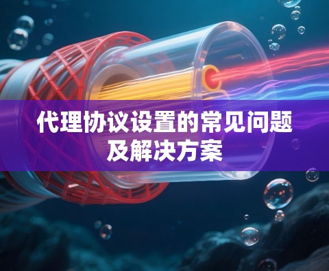 代理协议设置的常见问题及解决方案 代理协议设置的常见问题及解决方案