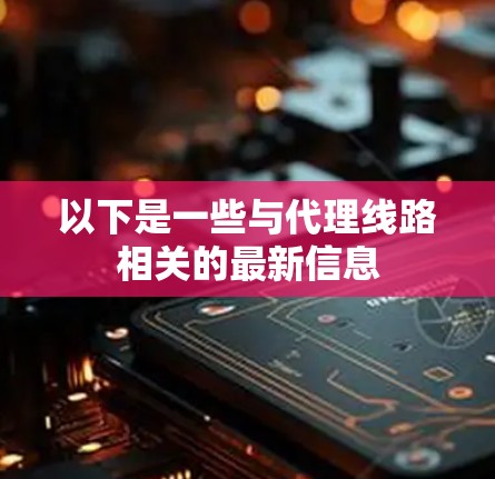 以下是一些与代理线路相关的最新信息