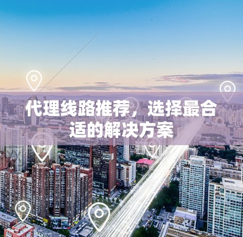 代理线路推荐,选择最合适的解决方案 代理线路推荐,选择最合适的解决方案