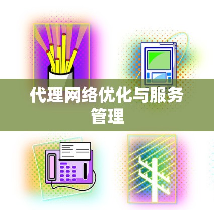代理网络优化与服务管理 代理网络优化与服务管理