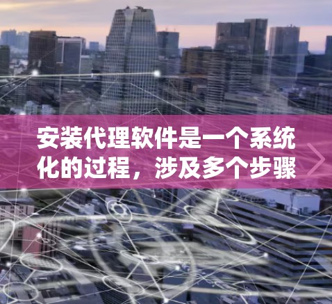 安装代理软件是一个系统化的过程，涉及多个步骤和注意事项。以下是一个详细的指南，帮助您顺利完成代理软件的安装