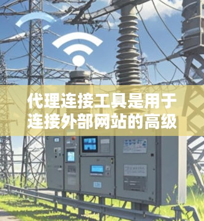 代理连接工具是用于连接外部网站的高级工具，主要分为代理服务器端和代理服务器两种。以下是一步步的指南，帮助您使用代理连接工具进行连接