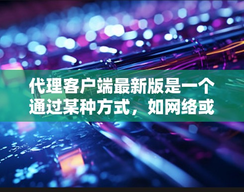 代理客户端最新版是一个通过某种方式,如网络或API,模拟或扩展应用程序功能的技术。它在多个领域中具有广泛应用,如移动端应用、在线服务管理和远程办公。以下是对代理客户端的详细总结 代理客户端最新版是一个通过某种方式,如网络或API,模拟或扩展应用程序功能的技术。它在多个领域中具有广泛应用,如移动端应用、在线服务管理和远程办公。以下是对代理客户端的详细总结