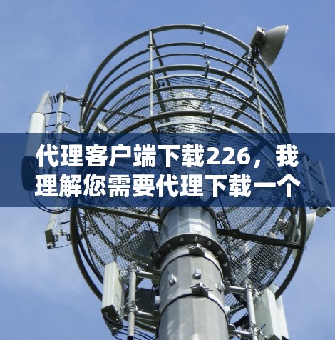 代理客户端下载226，我理解您需要代理下载一个特定版本的客户端应用。为了更好地协助您，我需要了解以下信息
