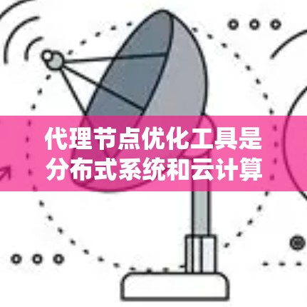代理节点优化工具是分布式系统和云计算中的关键技术,用于优化和管理代理节点。以下是对这些工具的总结和建议 代理节点优化工具是分布式系统和云计算中的关键技术,用于优化和管理代理节点。以下是对这些工具的总结和建议
