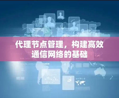代理节点管理,构建高效通信网络的基础 代理节点管理,构建高效通信网络的基础