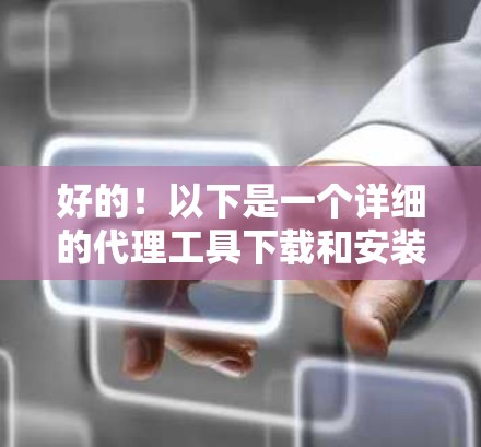 好的！以下是一个详细的代理工具下载和安装步骤指南，帮助你顺利安装代理工具