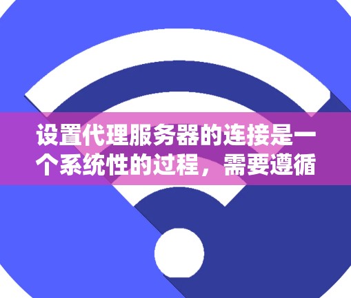 设置代理服务器的连接是一个系统性的过程,需要遵循以下步骤和注意事项 设置代理服务器的连接是一个系统性的过程,需要遵循以下步骤和注意事项