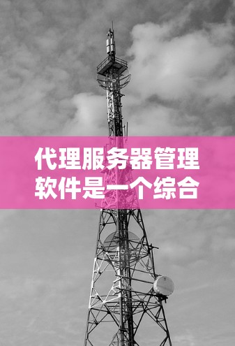 代理服务器管理软件是一个综合性的工具链,用于管理以及监控代理服务器。以下是一个详细的概述 代理服务器管理软件是一个综合性的工具链,用于管理以及监控代理服务器。以下是一个详细的概述