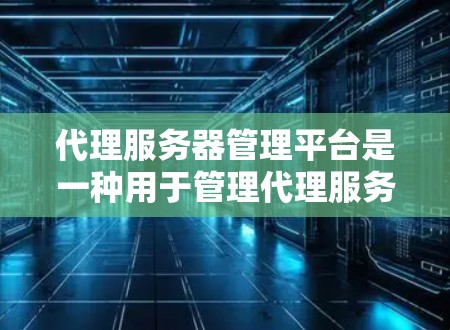 代理服务器管理平台是一种用于管理代理服务器的软件工具，旨在帮助管理员有效管理多个服务器，包括本地和远程服务器。以下是对该平台的详细总结