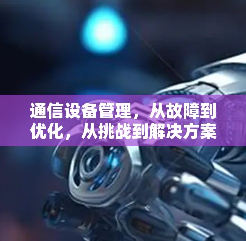 通信设备管理,从故障到优化,从挑战到解决方案 通信设备管理,从故障到优化,从挑战到解决方案