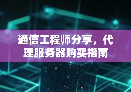 通信工程师分享,代理服务器购买指南 通信工程师分享,代理服务器购买指南