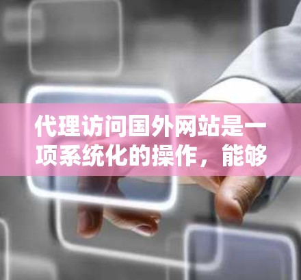 代理访问国外网站是一项系统化的操作,能够帮助用户更高效地访问多个网站。以下是一个详细的步骤指南,帮助您顺利完成代理访问 代理访问国外网站是一项系统化的操作,能够帮助用户更高效地访问多个网站。以下是一个详细的步骤指南,帮助您顺利完成代理访问