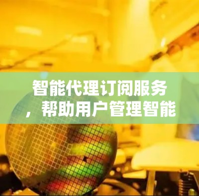 智能代理订阅服务,帮助用户管理智能订阅 智能代理订阅服务,帮助用户管理智能订阅