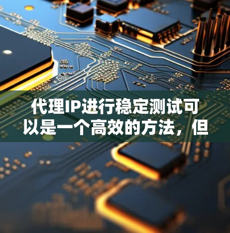 代理IP进行稳定测试可以是一个高效的方法，但需要考虑以下几点