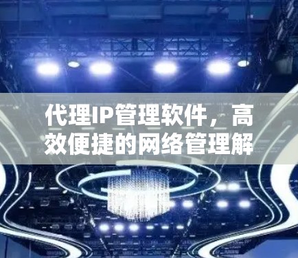 代理IP管理软件,高效便捷的网络管理解决方案 代理IP管理软件,高效便捷的网络管理解决方案