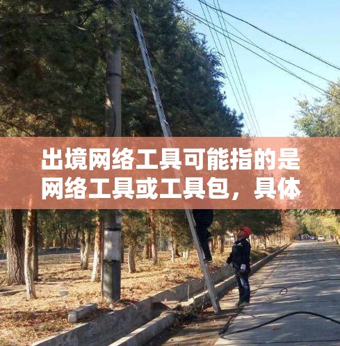 出境网络工具可能指的是网络工具或工具包,具体含义取决于上下文。以下是一些可能相关的网络工具或工具包 出境网络工具可能指的是网络工具或工具包,具体含义取决于上下文。以下是一些可能相关的网络工具或工具包