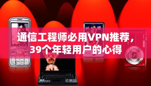 通信工程师必用VPN推荐,39个年轻用户的心得 通信工程师必用VPN推荐,39个年轻用户的心得