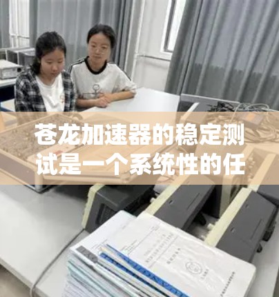 苍龙加速器的稳定测试是一个系统性的任务,确保其在各种环境下的正常运行。以下是一个详细的步骤指南,帮助您高效地进行测试 苍龙加速器的稳定测试是一个系统性的任务,确保其在各种环境下的正常运行。以下是一个详细的步骤指南,帮助您高效地进行测试