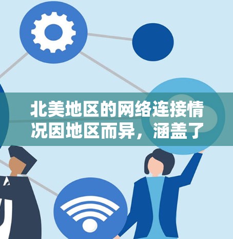 北美地区的网络连接情况因地区而异,涵盖了美国、加拿大、墨西哥和滑铁卢等国家和地区。以下是一些主要的网络连接情况和特点 北美地区的网络连接情况因地区而异,涵盖了美国、加拿大、墨西哥和滑铁卢等国家和地区。以下是一些主要的网络连接情况和特点