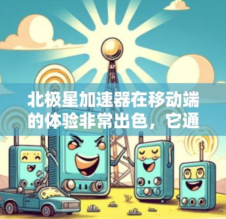 北极星加速器在移动端的体验非常出色，它通过多种功能模块显著提升了用户的移动应用性能。以下是详细的了解