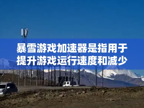暴雪游戏加速器是指用于提升游戏运行速度和减少延迟的工具。如果你指的是暴雪游戏加速器，以下是一些关键信息和步骤