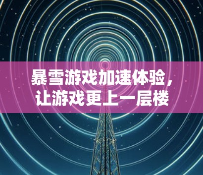 暴雪游戏加速体验,让游戏更上一层楼 暴雪游戏加速体验,让游戏更上一层楼