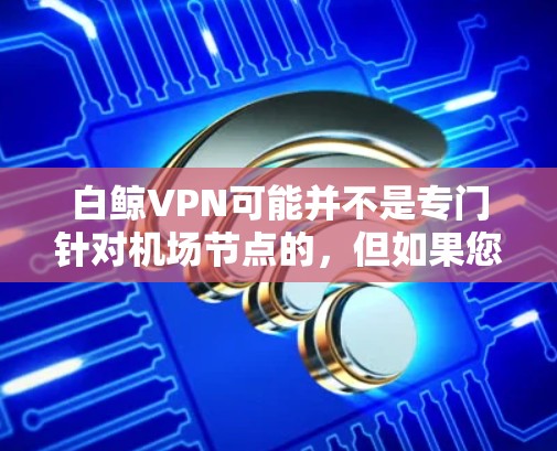 白鲸VPN可能并不是专门针对机场节点的,但如果您需要在紧急情况下使用高速VPN服务,可以考虑以下几点 白鲸VPN可能并不是专门针对机场节点的,但如果您需要在紧急情况下使用高速VPN服务,可以考虑以下几点