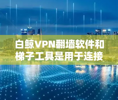 白鲸VPN翻墙软件和梯子工具是用于连接到其他网络(如 mirrors或梯子)的工具,通常用于访问外部网络的VPN服务。以下是关于这两个工具的详细介绍