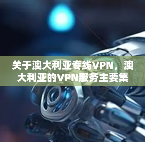 关于澳大利亚专线VPN,澳大利亚的VPN服务主要集中在多个国家的 VPN 公司,包括但不限于 关于澳大利亚专线VPN,澳大利亚的VPN服务主要集中在多个国家的 VPN 公司,包括但不限于
