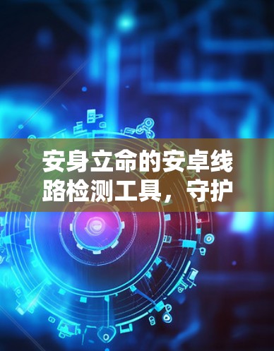 安身立命的安卓线路检测工具，守护您的安全密码