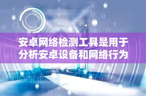 安卓网络检测工具是用于分析安卓设备和网络行为的软件,帮助识别和检测恶意软件、DDoS攻击、钓鱼攻击等网络威胁。以下是一些常用且实用的工具,以及它们的安装和使用步骤