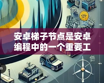 安卓梯子节点是安卓编程中的一个重要工具,用于管理多个组件。以下是关于梯子节点的详细说明