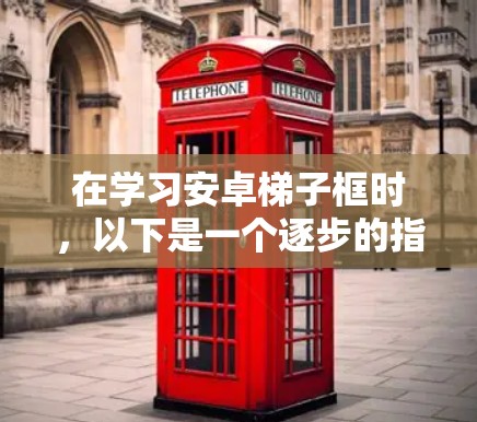 在学习安卓梯子框时,以下是一个逐步的指南,帮助你理解和掌握这一概念